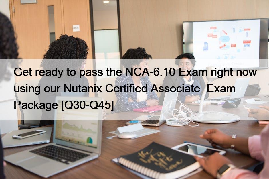 Get ready to pass the NCA-6.10 Exam right now using our Nutanix Certified Associate  Exam Package [Q30-Q45]